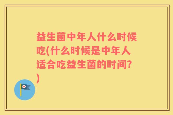益生菌中年人什么时候吃(什么时候是中年人适合吃益生菌的时间？)