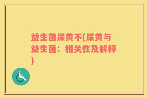 益生菌尿黄不(尿黄与益生菌:相关性及解释) 益生菌尿黄不(尿黄与益生菌:相关性及解释)