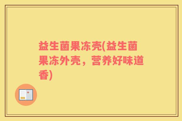 益生菌果冻壳(益生菌果冻外壳，营养好味道香)