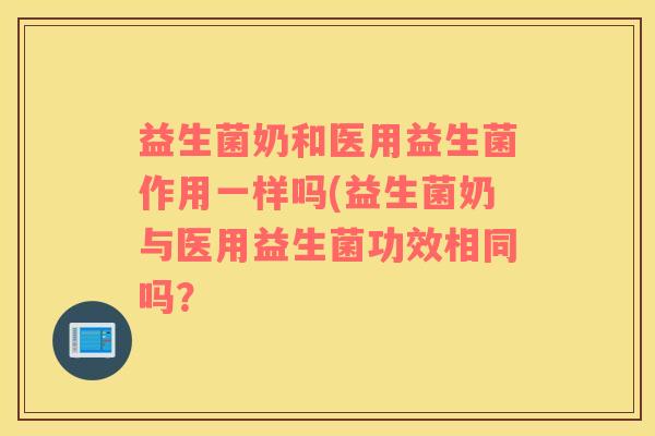 益生菌奶和医用益生菌作用一样吗(益生菌奶与医用益生菌功效相同吗？