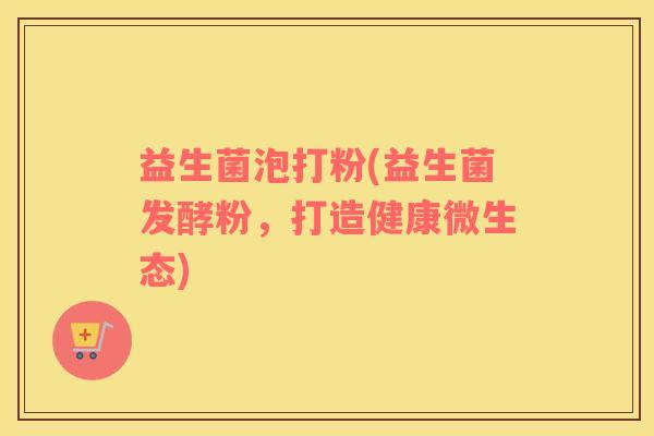 益生菌泡打粉(益生菌发酵粉，打造健康微生态)