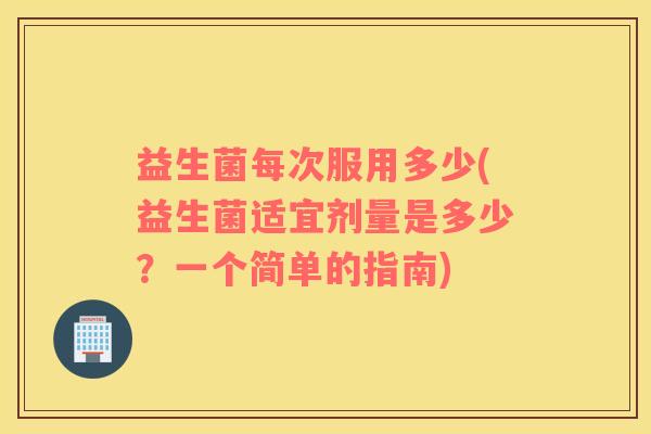 益生菌每次服用多少(益生菌适宜剂量是多少？一个简单的指南)