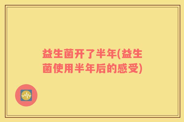 益生菌开了半年(益生菌使用半年后的感受)