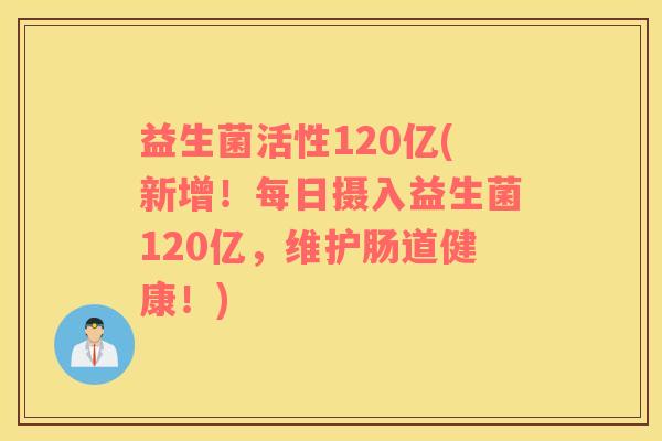 益生菌活性120亿(新增！每日摄入益生菌120亿，维护肠道健康！)
