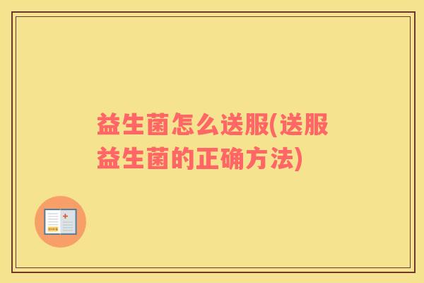 益生菌怎么送服(送服益生菌的正确方法)