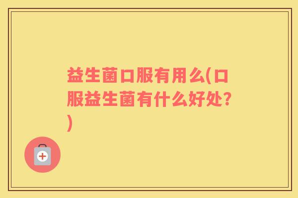 益生菌口服有用么(口服益生菌有什么好处？)