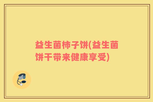 益生菌柿子饼(益生菌饼干带来健康享受) 益生菌柿子饼(益生菌饼干带来健康享受)
