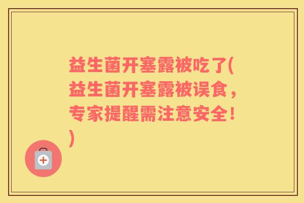 益生菌开塞露被吃了(益生菌开塞露被误食，专家提醒需注意安全！)