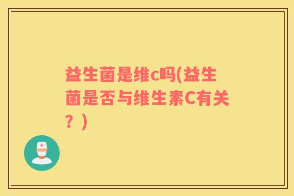 益生菌是维c吗(益生菌是否与维生素C有关？)
