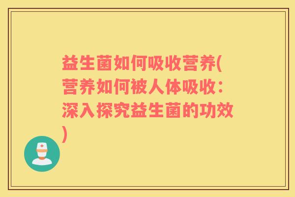 益生菌如何吸收营养(营养如何被人体吸收：深入探究益生菌的功效)