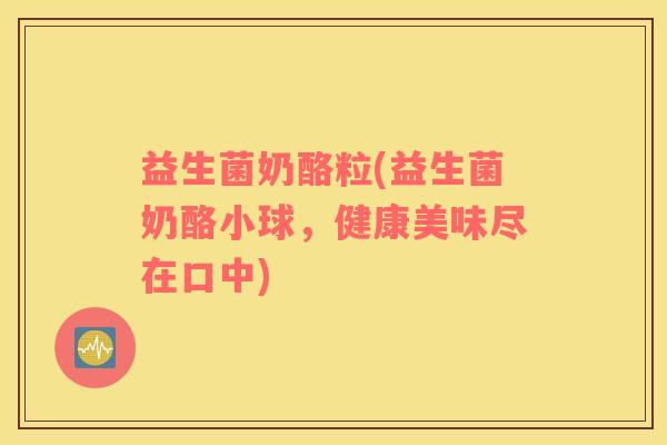 益生菌奶酪粒(益生菌奶酪小球，健康美味尽在口中)