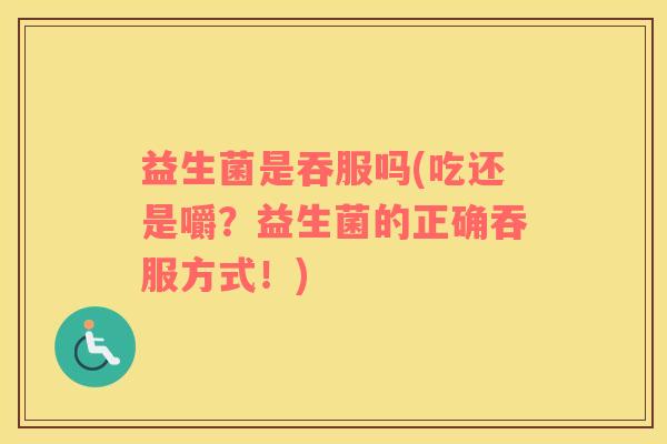 益生菌是吞服吗(吃还是嚼？益生菌的正确吞服方式！)
