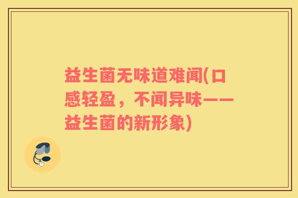 益生菌无味道难闻(口感轻盈，不闻异味——益生菌的新形象)