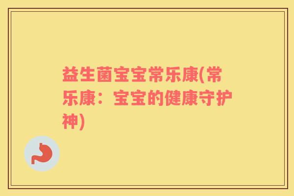 益生菌宝宝常乐康(常乐康:宝宝的健康守护神) 益生菌宝宝常乐康(常乐康:宝宝的健康守护神)