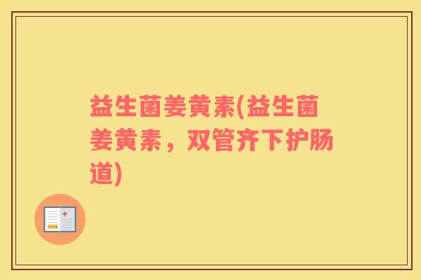 益生菌姜黄素(益生菌姜黄素，双管齐下护肠道)
