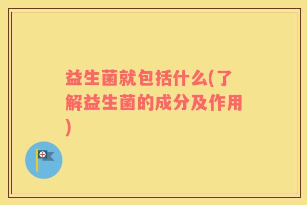 益生菌就包括什么(了解益生菌的成分及作用)