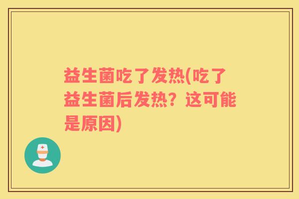 益生菌吃了发热(吃了益生菌后发热？这可能是原因)