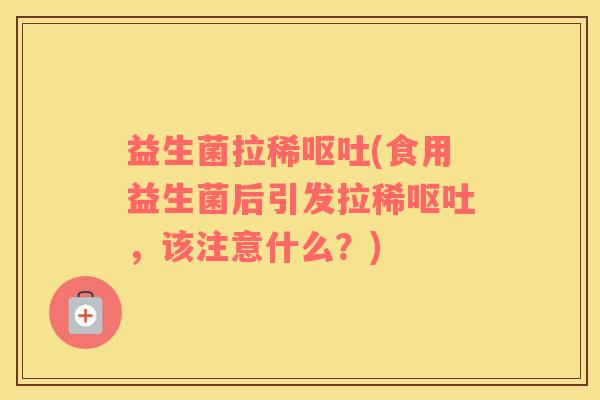 益生菌拉稀呕吐(食用益生菌后引发拉稀呕吐，该注意什么？)