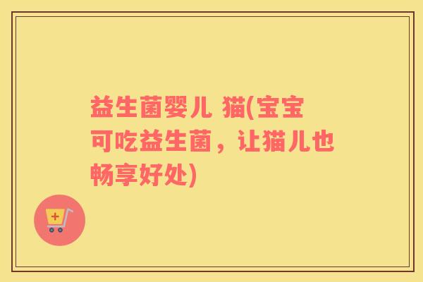 益生菌婴儿 猫(宝宝可吃益生菌，让猫儿也畅享好处)