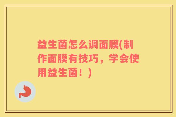 益生菌怎么调面膜(制作面膜有技巧，学会使用益生菌！)