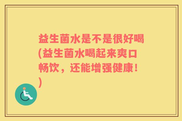 益生菌水是不是很好喝(益生菌水喝起来爽口畅饮，还能增强健康！)