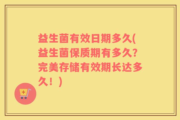 益生菌有效日期多久(益生菌保质期有多久？完美存储有效期长达多久！)