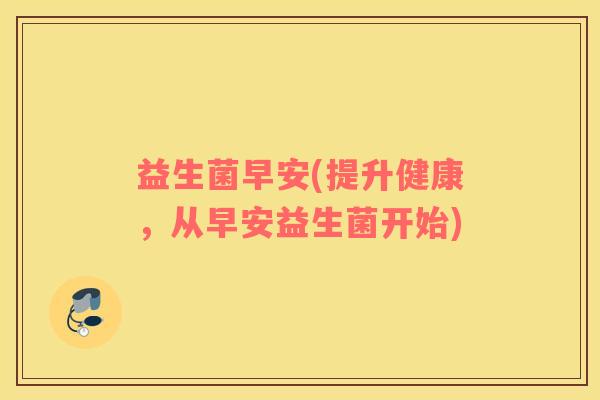 益生菌早安(提升健康,从早安益生菌开始) 益生菌早安(提升健康,从早安益生菌开始)