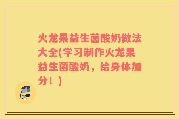 火龙果益生菌酸奶做法大全(学习制作火龙果益生菌酸奶，给身体加分！)
