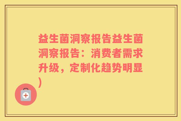 益生菌洞察报告益生菌洞察报告：消费者需求升级，定制化趋势明显)