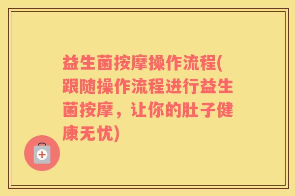 益生菌按摩操作流程(跟随操作流程进行益生菌按摩,让你的肚子健康无忧) 益生菌按摩操作流程(跟随操作流程进行益生菌按摩,让你的肚子健康无忧)