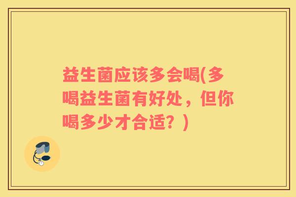 益生菌应该多会喝(多喝益生菌有好处，但你喝多少才合适？)