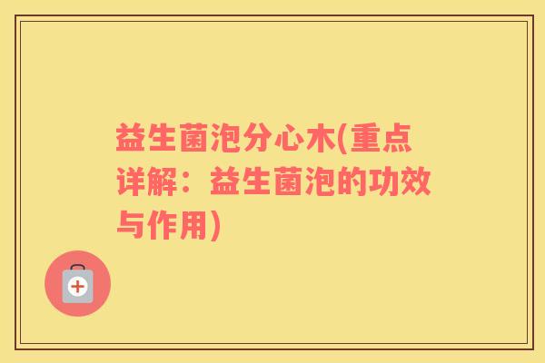 益生菌泡分心木(重点详解：益生菌泡的功效与作用)