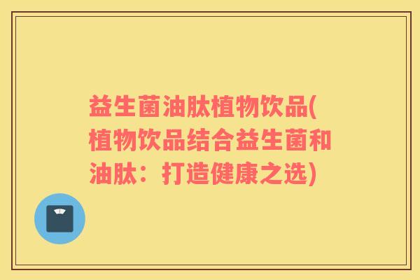 益生菌油肽植物饮品(植物饮品结合益生菌和油肽：打造健康之选)