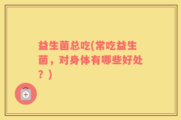 益生菌总吃(常吃益生菌，对身体有哪些好处？)