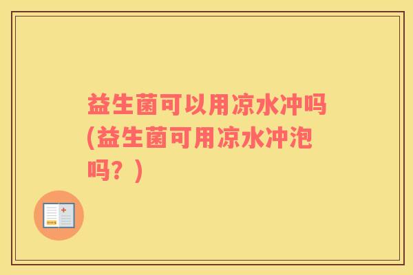 益生菌可以用凉水冲吗(益生菌可用凉水冲泡吗？)