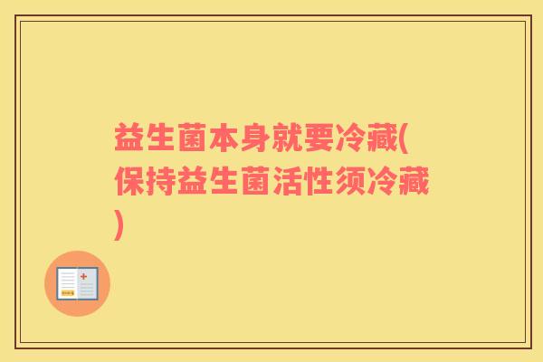 益生菌本身就要冷藏(保持益生菌活性须冷藏)