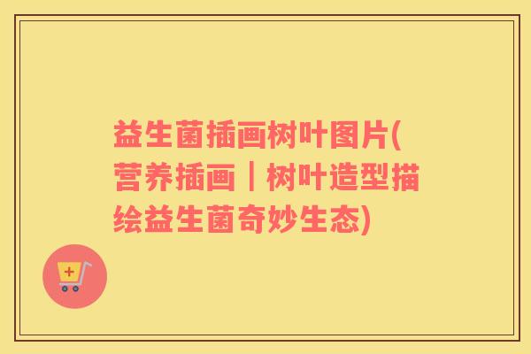 益生菌插画树叶图片(营养插画｜树叶造型描绘益生菌奇妙生态)