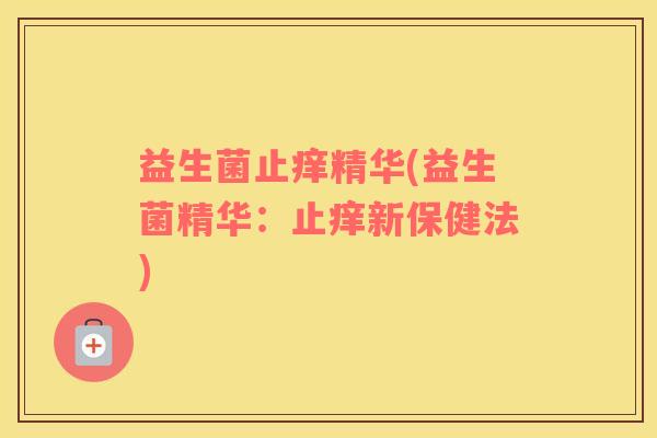 益生菌止痒精华(益生菌精华：止痒新保健法)