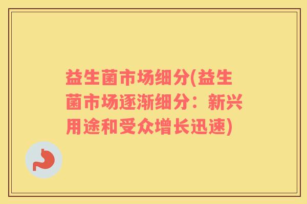 益生菌市场细分(益生菌市场逐渐细分：新兴用途和受众增长迅速)