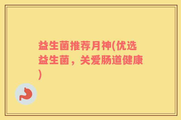益生菌推荐月神(优选益生菌,关爱肠道健康) 益生菌推荐月神(优选益生菌,关爱肠道健康)