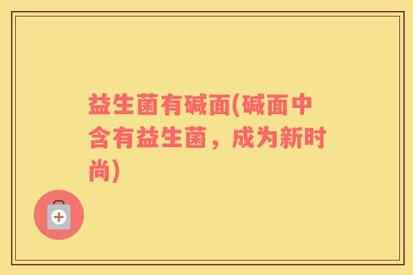 益生菌有碱面(碱面中含有益生菌，成为新时尚)