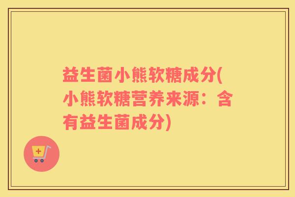益生菌小熊软糖成分(小熊软糖营养来源：含有益生菌成分)