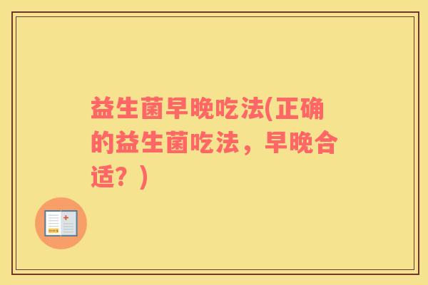 益生菌早晚吃法(正确的益生菌吃法，早晚合适？)