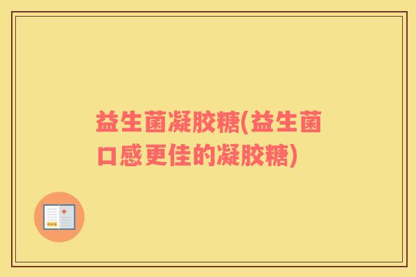 益生菌凝胶糖(益生菌口感更佳的凝胶糖)