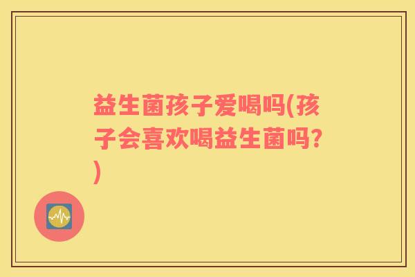 益生菌孩子爱喝吗(孩子会喜欢喝益生菌吗？)