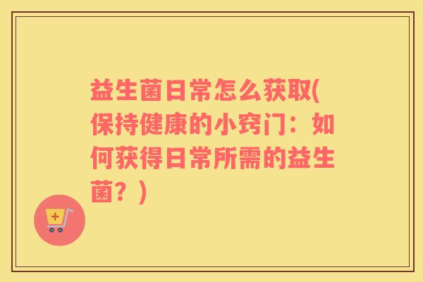 益生菌日常怎么获取(保持健康的小窍门：如何获得日常所需的益生菌？)