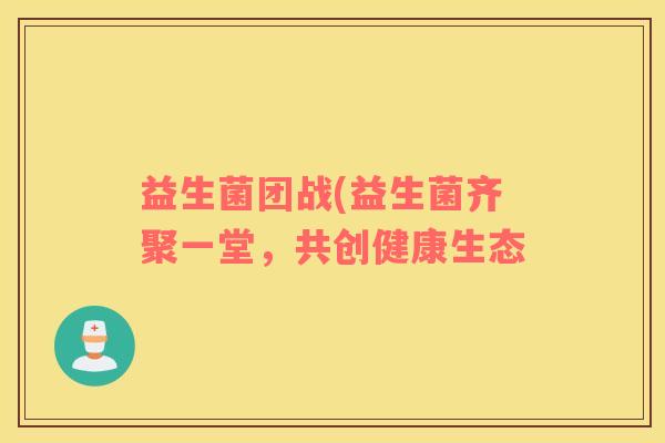 益生菌团战(益生菌齐聚一堂，共创健康生态