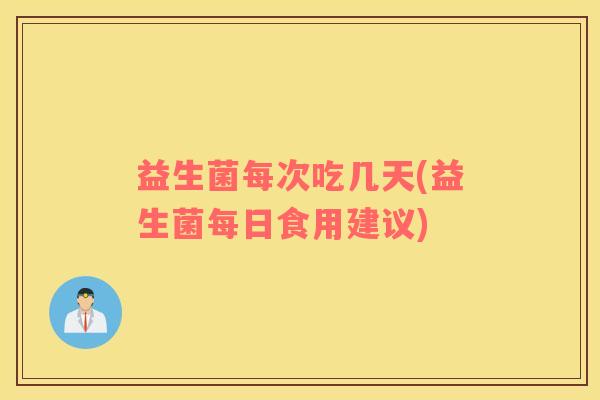 益生菌每次吃几天(益生菌每日食用建议)