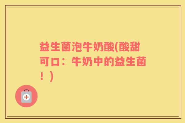 益生菌泡牛奶酸(酸甜可口：牛奶中的益生菌！)