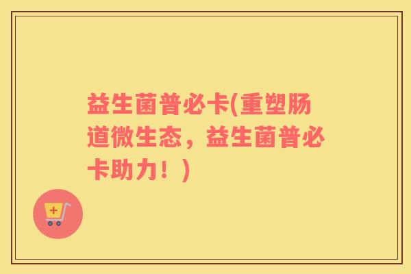 益生菌普必卡(重塑肠道微生态，益生菌普必卡助力！)